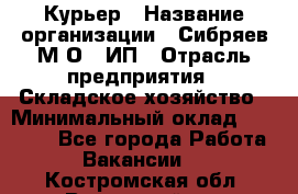 Курьер › Название организации ­ Сибряев М.О., ИП › Отрасль предприятия ­ Складское хозяйство › Минимальный оклад ­ 30 000 - Все города Работа » Вакансии   . Костромская обл.,Вохомский р-н